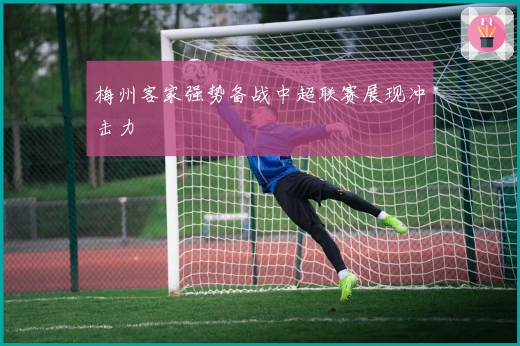 梅州客家强势备战中超联赛展现冲击力
