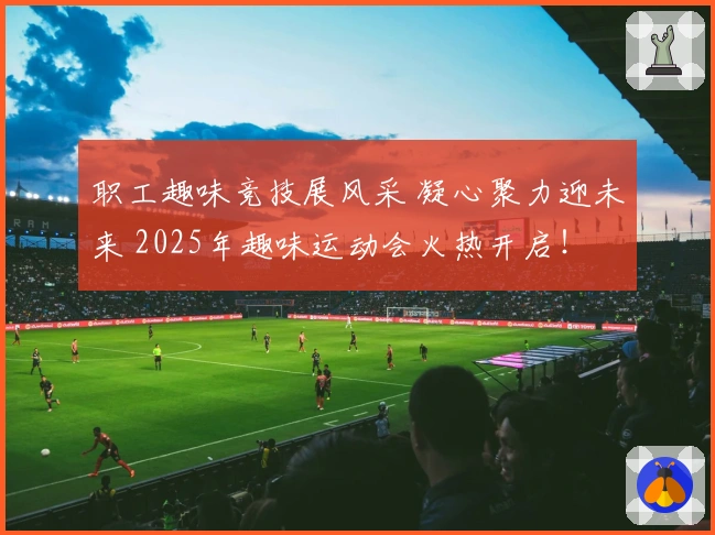 职工趣味竞技展风采 凝心聚力迎未来 2025年趣味运动会火热开启！