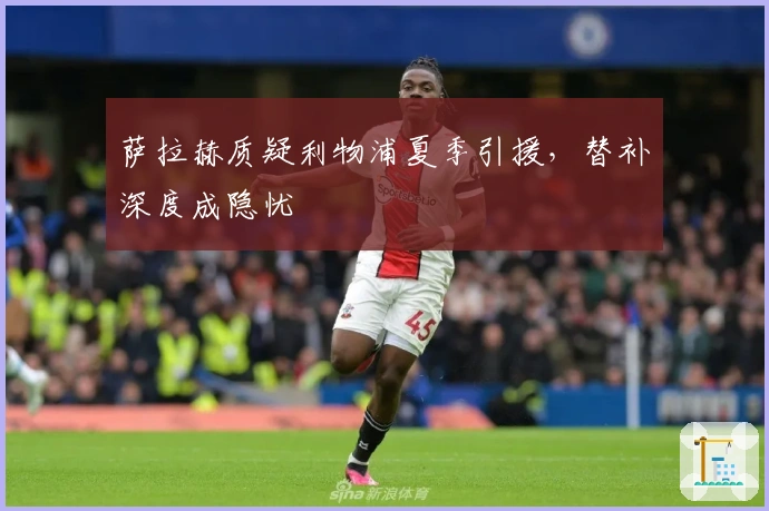 萨拉赫质疑利物浦夏季引援，替补深度成隐忧