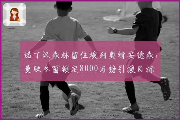 诺丁汉森林留住埃利奥特安德森，曼联冬窗锁定8000万镑引援目标