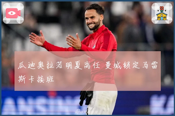 瓜迪奥拉若明夏离任 曼城锁定马雷斯卡接班