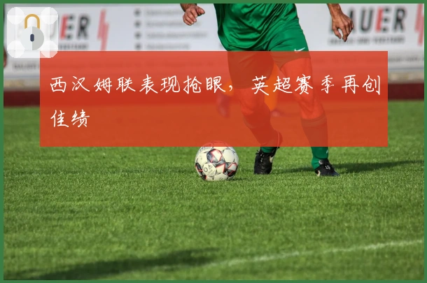 西汉姆联表现抢眼，英超赛季再创佳绩