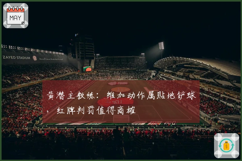 黄潜主教练：维加动作属贴地铲球，红牌判罚值得商榷