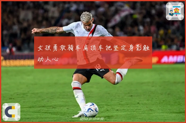 女孩勇敢骑车肩顶车把坚定身影触动人心