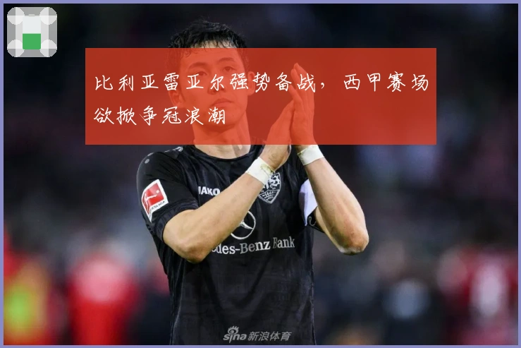 比利亚雷亚尔强势备战，西甲赛场欲掀争冠浪潮