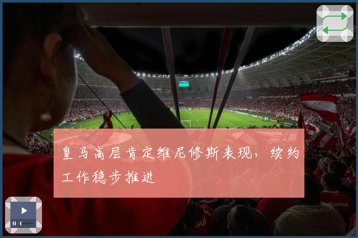 皇马高层肯定维尼修斯表现，续约工作稳步推进