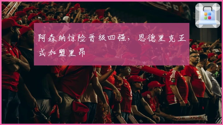 阿森纳惊险晋级四强，恩德里克正式加盟里昂