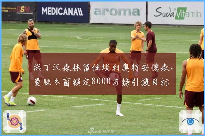 诺丁汉森林留住埃利奥特安德森,曼联冬窗锁定8000万镑引援目标