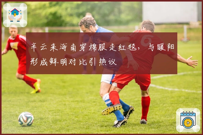 辛云来海南穿棉服走红毯，与暖阳形成鲜明对比引热议