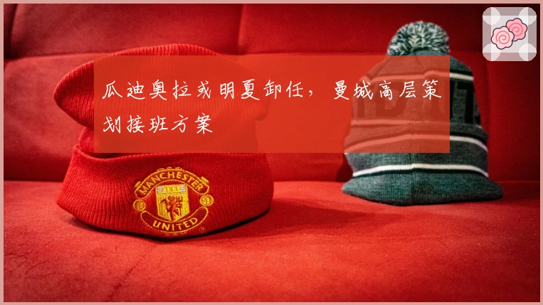 瓜迪奥拉或明夏卸任，曼城高层策划接班方案