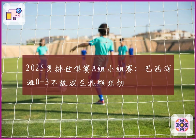 2025男排世俱赛A组小组赛：巴西海滩0-3不敌波兰扎维尔切