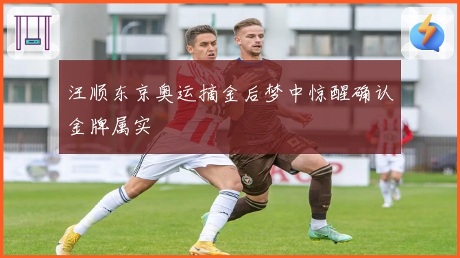 汪顺东京奥运摘金后梦中惊醒确认金牌属实