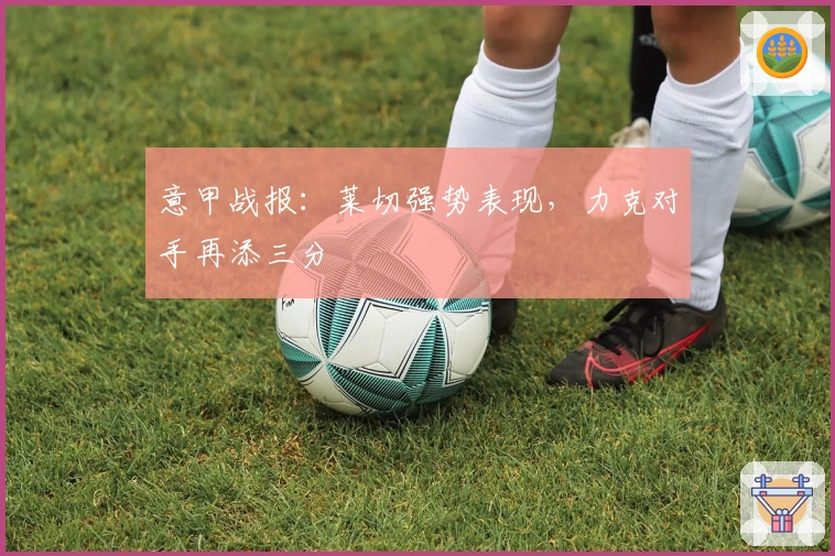 意甲战报：莱切强势表现，力克对手再添三分