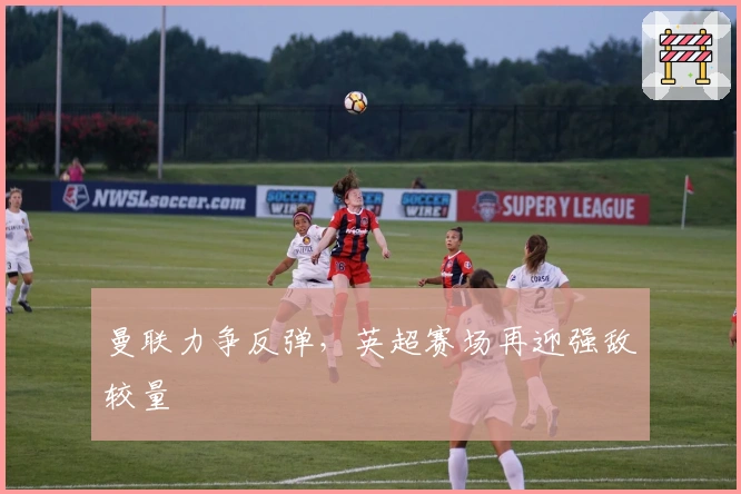 曼联力争反弹,英超赛场再迎强敌较量