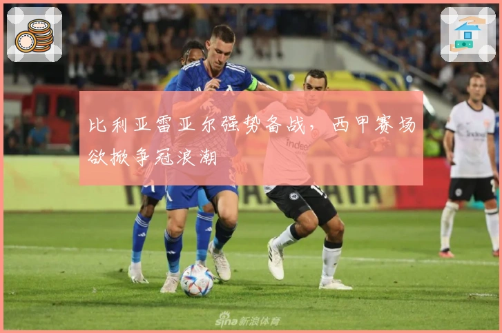 比利亚雷亚尔强势备战,西甲赛场欲掀争冠浪潮