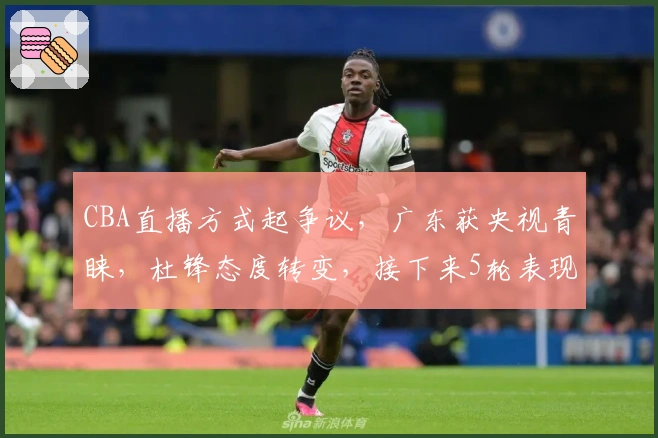 CBA直播方式起争议，广东获央视青睐，杜锋态度转变，接下来5轮表现几何