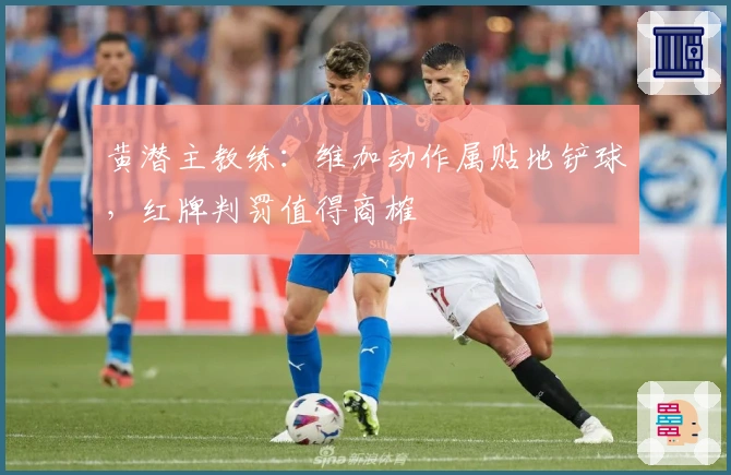 黄潜主教练：维加动作属贴地铲球，红牌判罚值得商榷